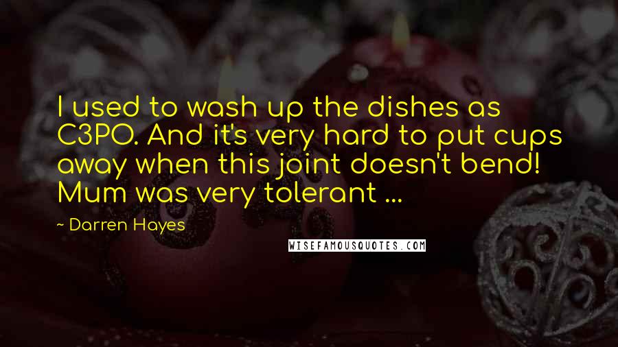 Darren Hayes Quotes: I used to wash up the dishes as C3PO. And it's very hard to put cups away when this joint doesn't bend! Mum was very tolerant ...