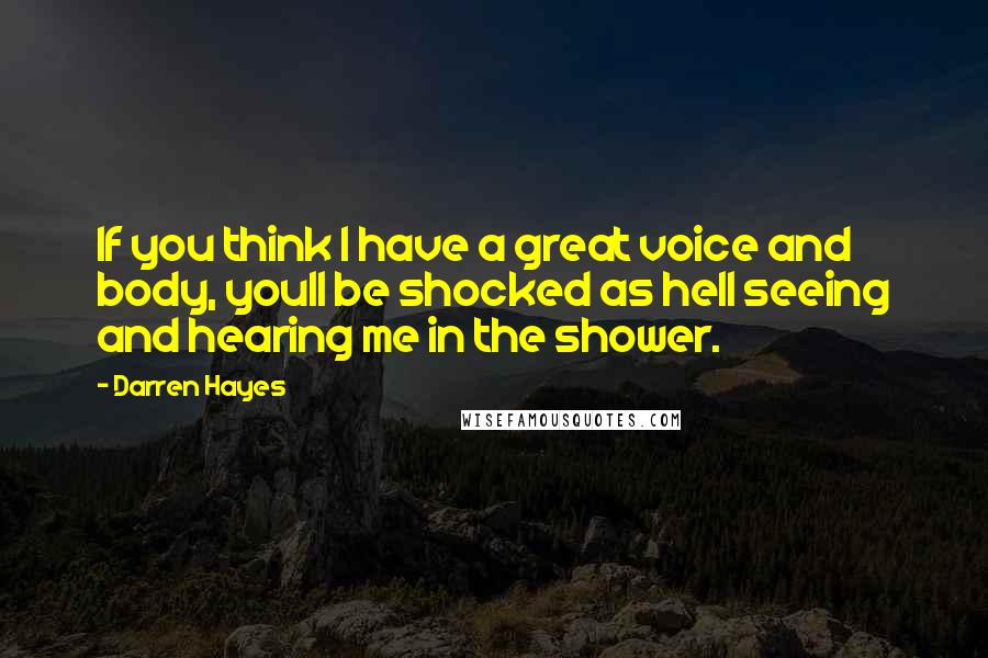 Darren Hayes Quotes: If you think I have a great voice and body, youll be shocked as hell seeing and hearing me in the shower.