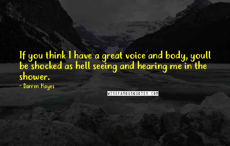 Darren Hayes Quotes: If you think I have a great voice and body, youll be shocked as hell seeing and hearing me in the shower.