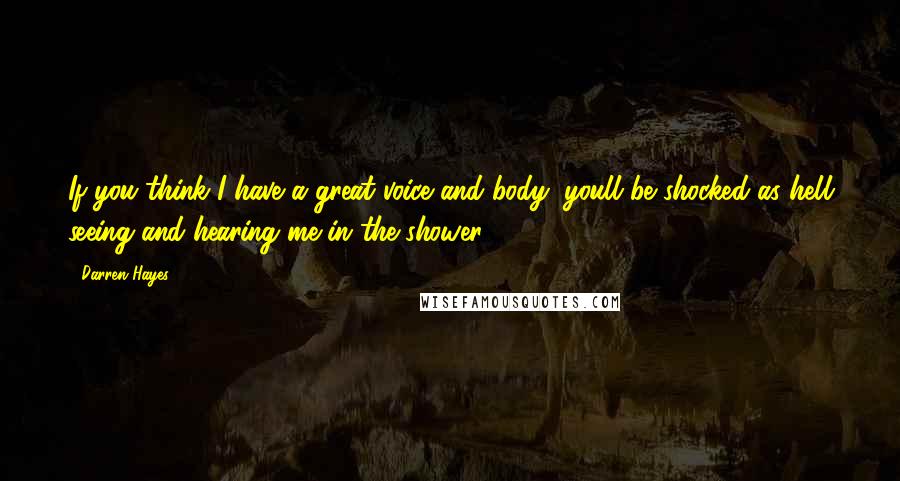 Darren Hayes Quotes: If you think I have a great voice and body, youll be shocked as hell seeing and hearing me in the shower.