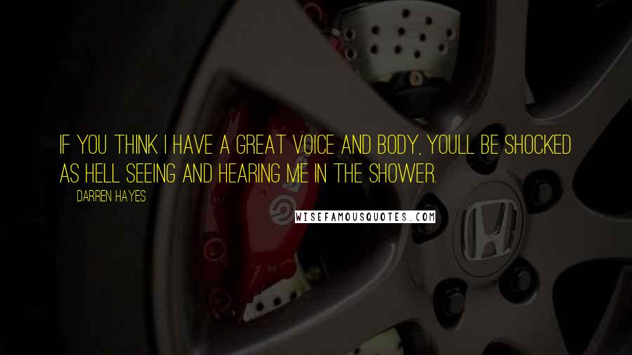 Darren Hayes Quotes: If you think I have a great voice and body, youll be shocked as hell seeing and hearing me in the shower.