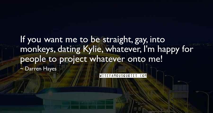 Darren Hayes Quotes: If you want me to be straight, gay, into monkeys, dating Kylie, whatever, I'm happy for people to project whatever onto me!