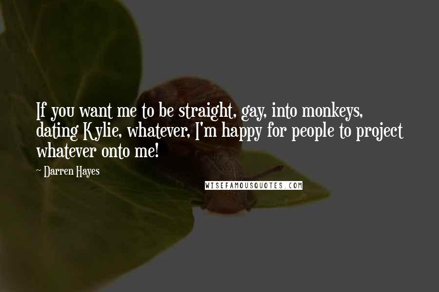Darren Hayes Quotes: If you want me to be straight, gay, into monkeys, dating Kylie, whatever, I'm happy for people to project whatever onto me!