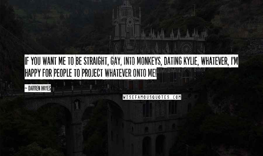 Darren Hayes Quotes: If you want me to be straight, gay, into monkeys, dating Kylie, whatever, I'm happy for people to project whatever onto me!