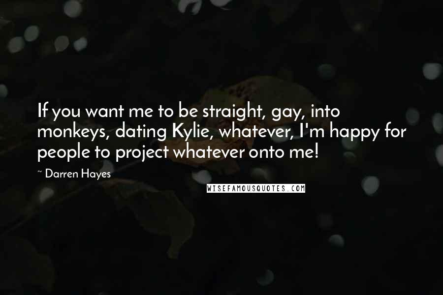 Darren Hayes Quotes: If you want me to be straight, gay, into monkeys, dating Kylie, whatever, I'm happy for people to project whatever onto me!