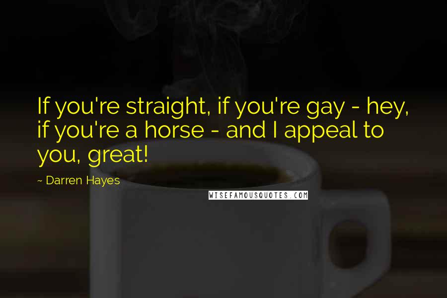 Darren Hayes Quotes: If you're straight, if you're gay - hey, if you're a horse - and I appeal to you, great!