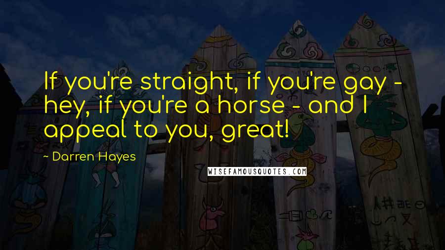 Darren Hayes Quotes: If you're straight, if you're gay - hey, if you're a horse - and I appeal to you, great!