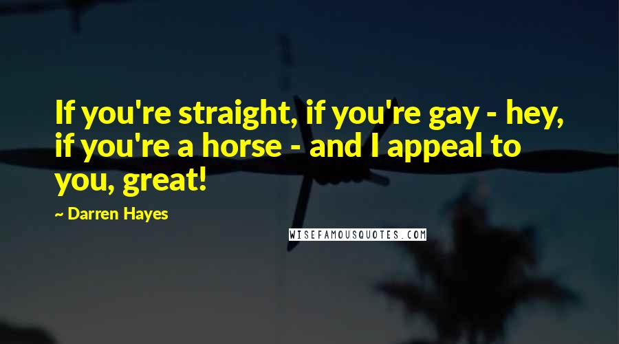 Darren Hayes Quotes: If you're straight, if you're gay - hey, if you're a horse - and I appeal to you, great!