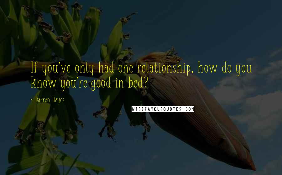 Darren Hayes Quotes: If you've only had one relationship, how do you know you're good in bed?