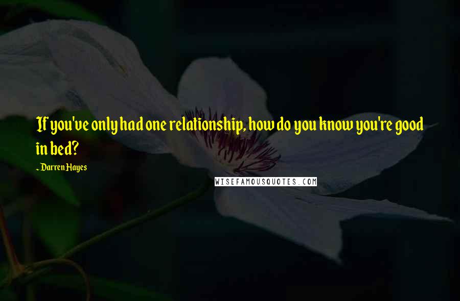 Darren Hayes Quotes: If you've only had one relationship, how do you know you're good in bed?