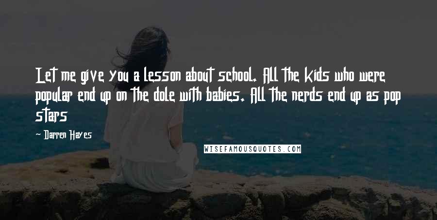 Darren Hayes Quotes: Let me give you a lesson about school. All the kids who were popular end up on the dole with babies. All the nerds end up as pop stars