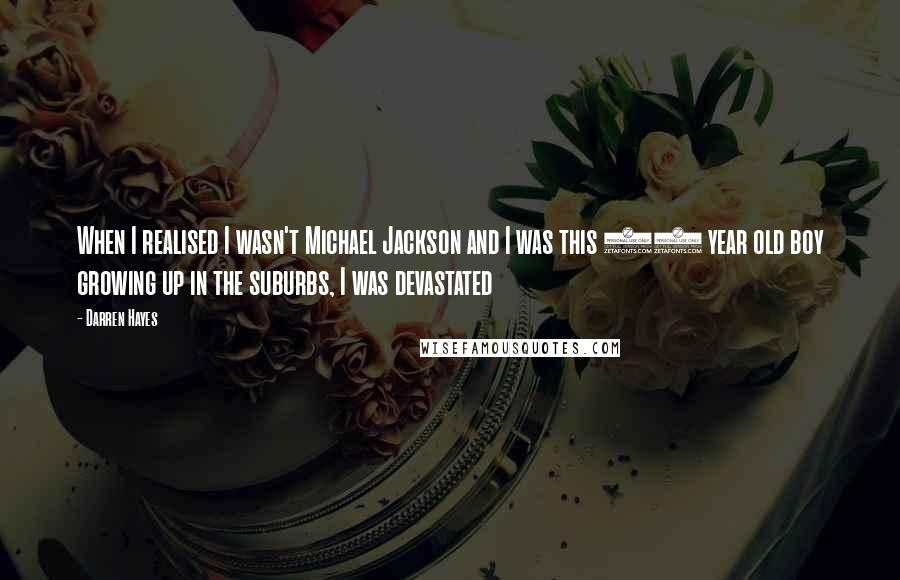 Darren Hayes Quotes: When I realised I wasn't Michael Jackson and I was this 10 year old boy growing up in the suburbs, I was devastated