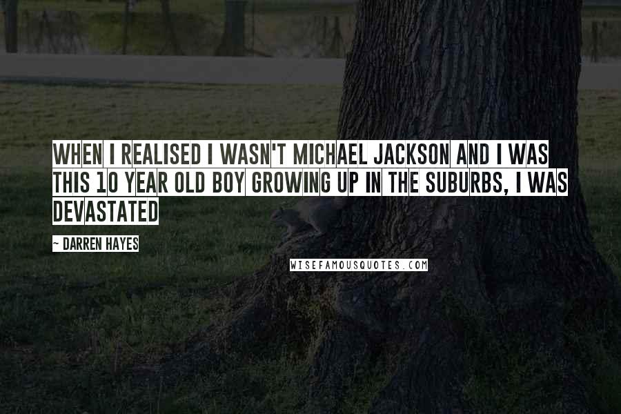 Darren Hayes Quotes: When I realised I wasn't Michael Jackson and I was this 10 year old boy growing up in the suburbs, I was devastated