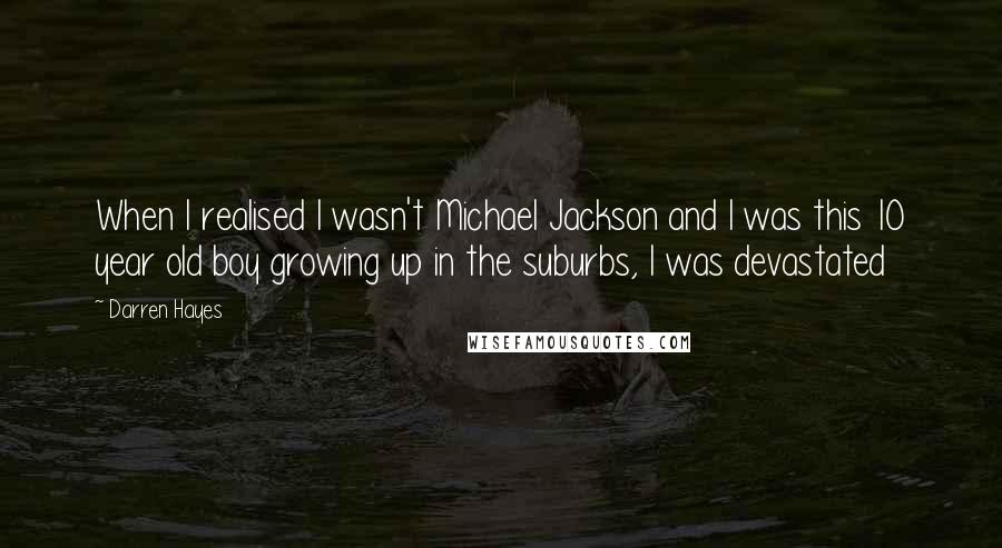 Darren Hayes Quotes: When I realised I wasn't Michael Jackson and I was this 10 year old boy growing up in the suburbs, I was devastated