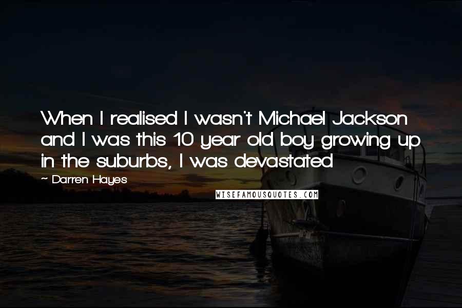 Darren Hayes Quotes: When I realised I wasn't Michael Jackson and I was this 10 year old boy growing up in the suburbs, I was devastated