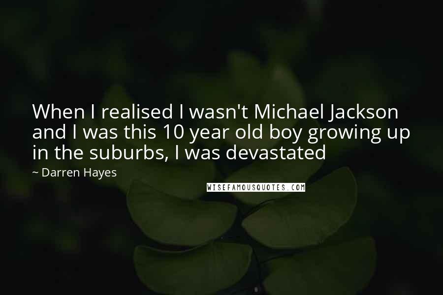 Darren Hayes Quotes: When I realised I wasn't Michael Jackson and I was this 10 year old boy growing up in the suburbs, I was devastated