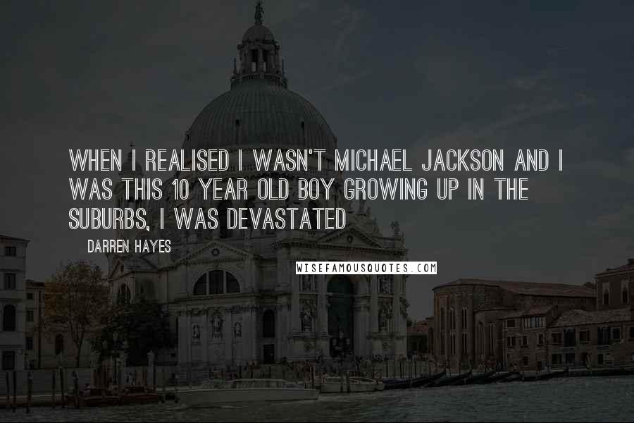 Darren Hayes Quotes: When I realised I wasn't Michael Jackson and I was this 10 year old boy growing up in the suburbs, I was devastated