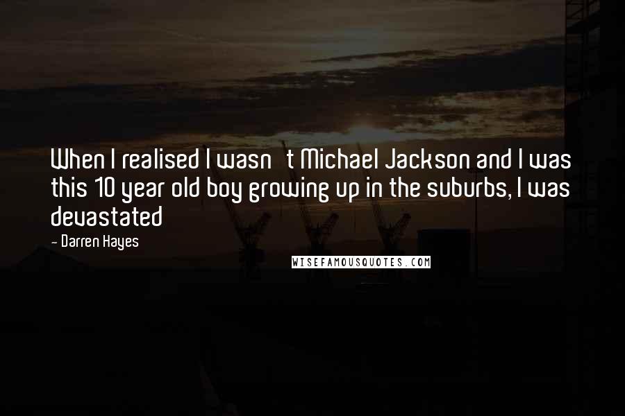 Darren Hayes Quotes: When I realised I wasn't Michael Jackson and I was this 10 year old boy growing up in the suburbs, I was devastated