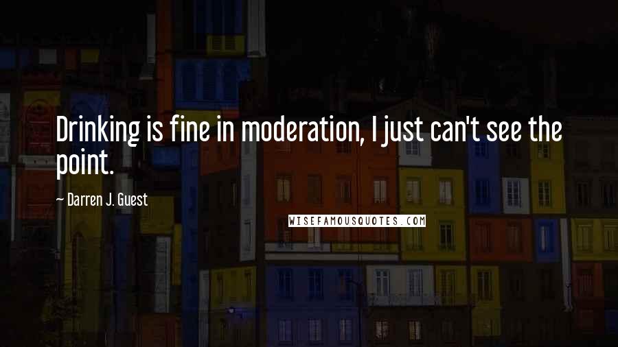 Darren J. Guest Quotes: Drinking is fine in moderation, I just can't see the point.