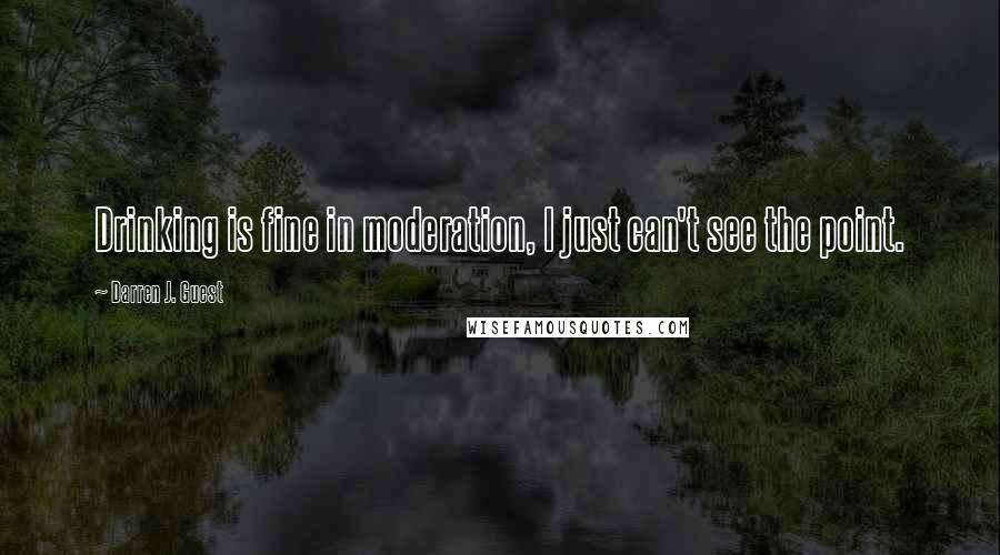 Darren J. Guest Quotes: Drinking is fine in moderation, I just can't see the point.