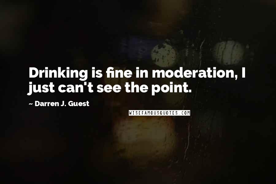 Darren J. Guest Quotes: Drinking is fine in moderation, I just can't see the point.