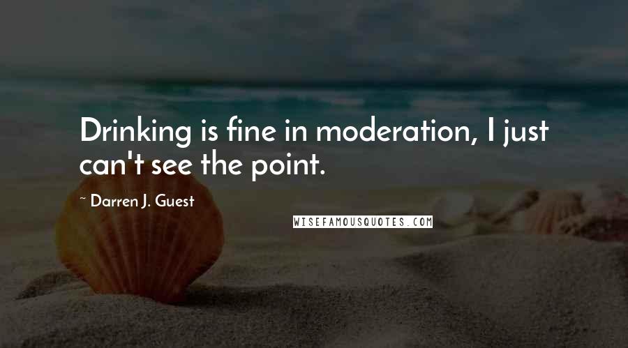 Darren J. Guest Quotes: Drinking is fine in moderation, I just can't see the point.