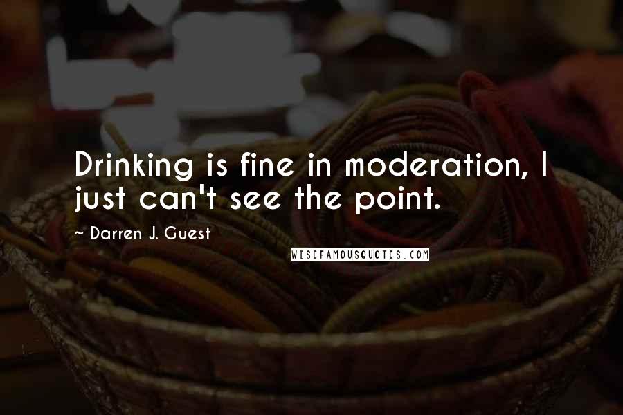 Darren J. Guest Quotes: Drinking is fine in moderation, I just can't see the point.