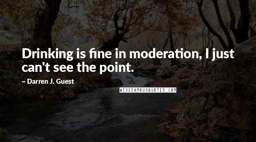 Darren J. Guest Quotes: Drinking is fine in moderation, I just can't see the point.