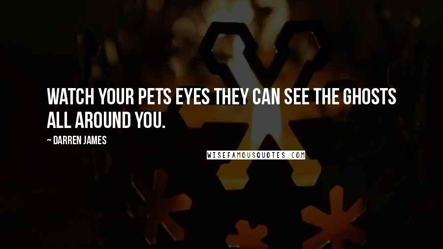 Darren James Quotes: Watch your pets eyes they can see the ghosts all around you.