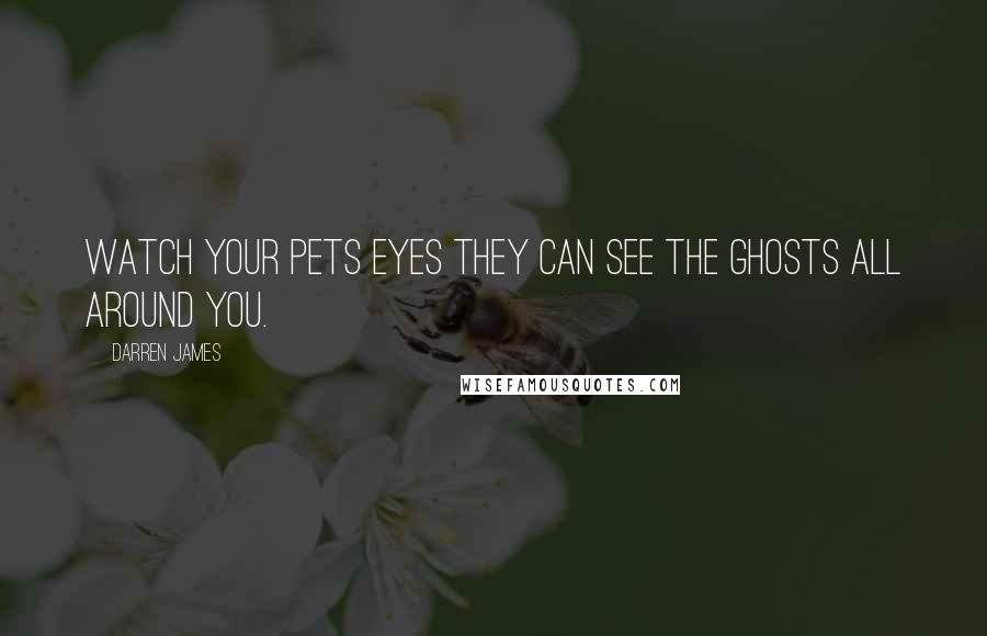 Darren James Quotes: Watch your pets eyes they can see the ghosts all around you.