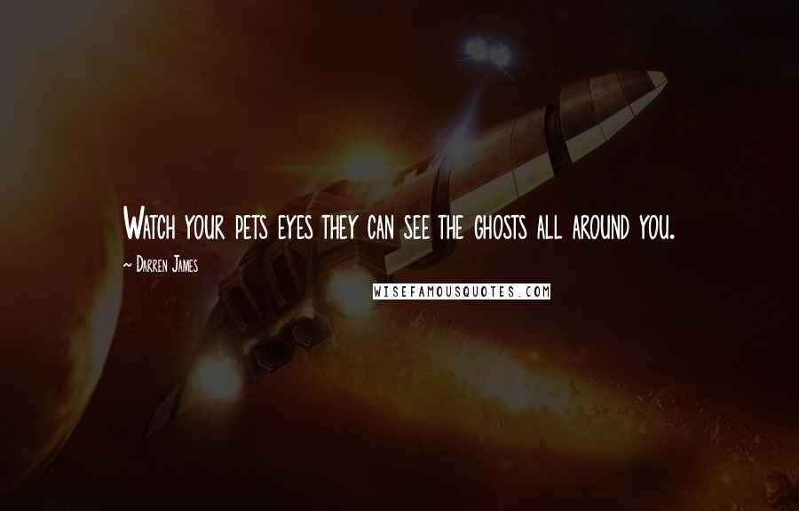 Darren James Quotes: Watch your pets eyes they can see the ghosts all around you.