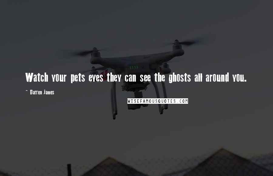 Darren James Quotes: Watch your pets eyes they can see the ghosts all around you.