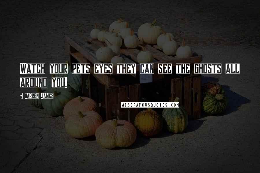 Darren James Quotes: Watch your pets eyes they can see the ghosts all around you.