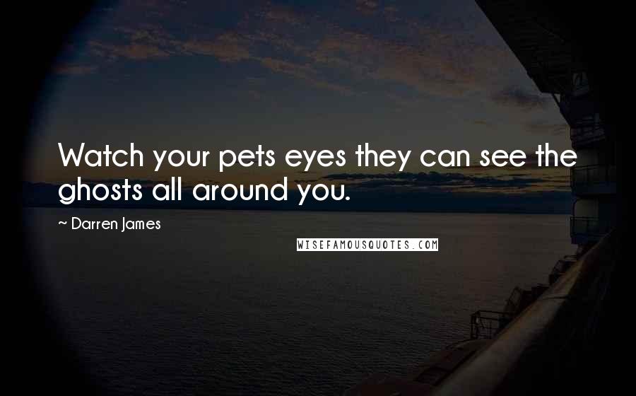 Darren James Quotes: Watch your pets eyes they can see the ghosts all around you.