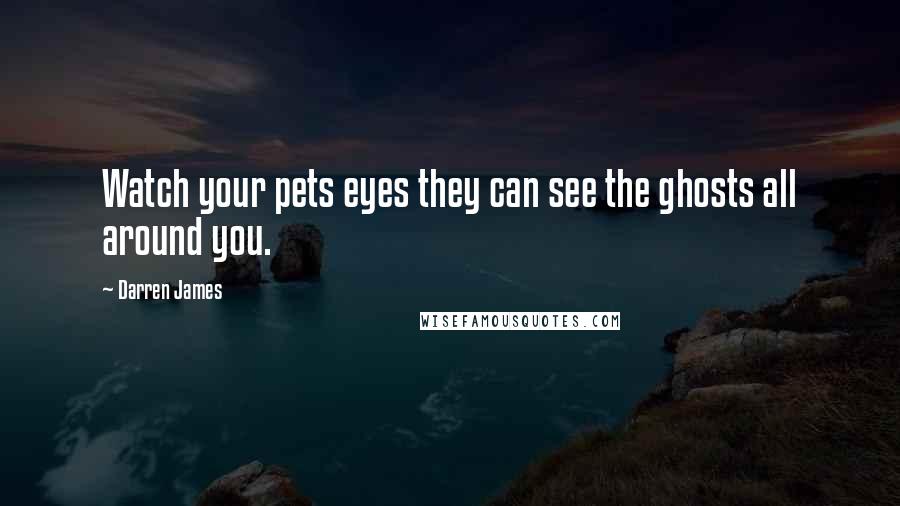 Darren James Quotes: Watch your pets eyes they can see the ghosts all around you.