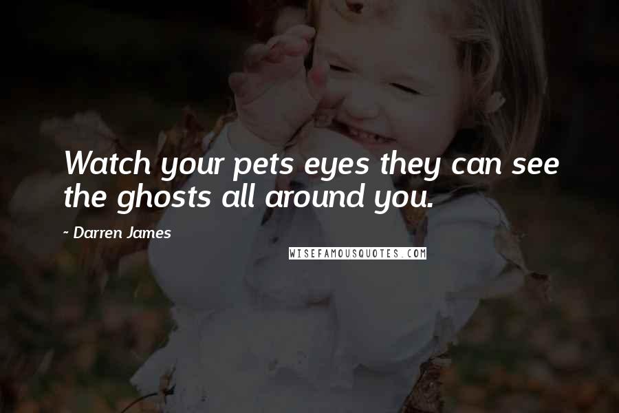 Darren James Quotes: Watch your pets eyes they can see the ghosts all around you.