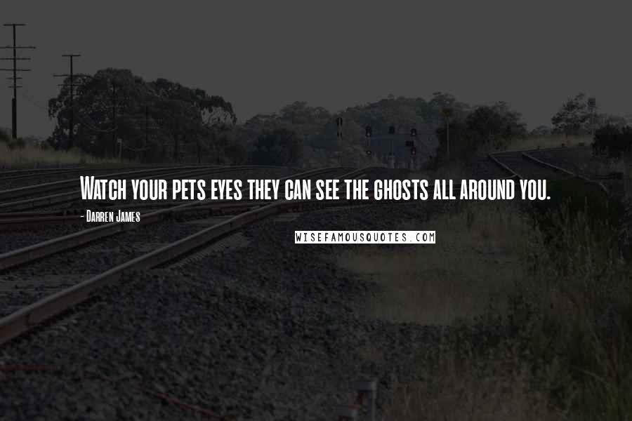 Darren James Quotes: Watch your pets eyes they can see the ghosts all around you.