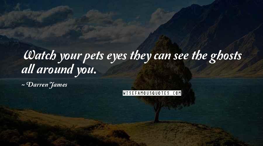 Darren James Quotes: Watch your pets eyes they can see the ghosts all around you.