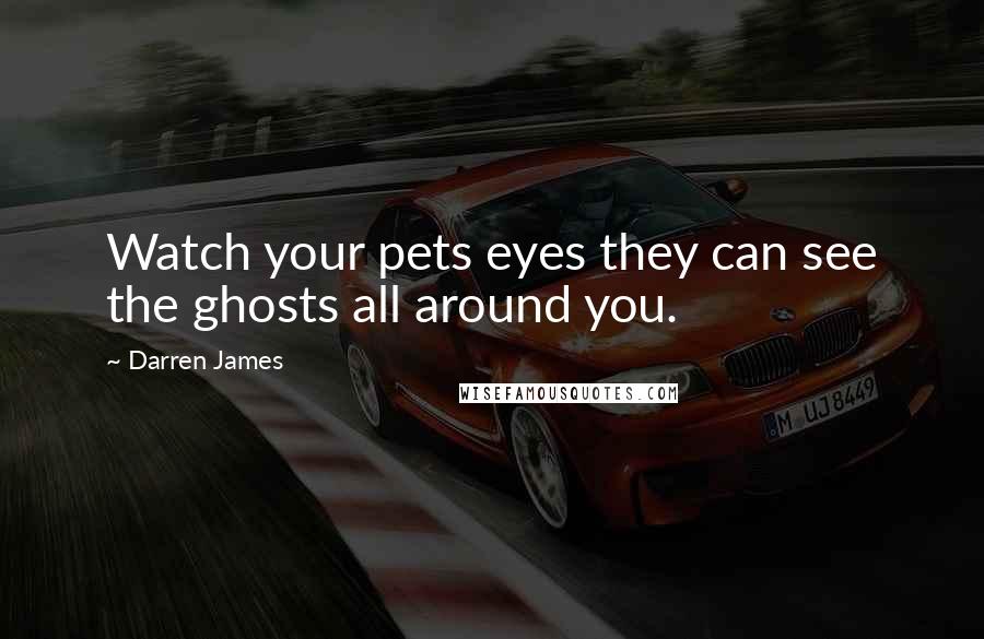 Darren James Quotes: Watch your pets eyes they can see the ghosts all around you.