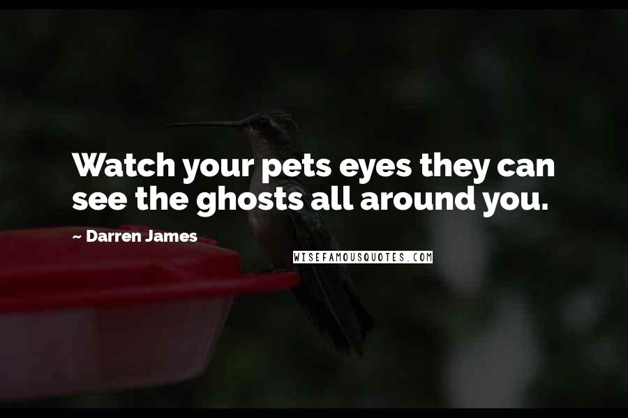 Darren James Quotes: Watch your pets eyes they can see the ghosts all around you.
