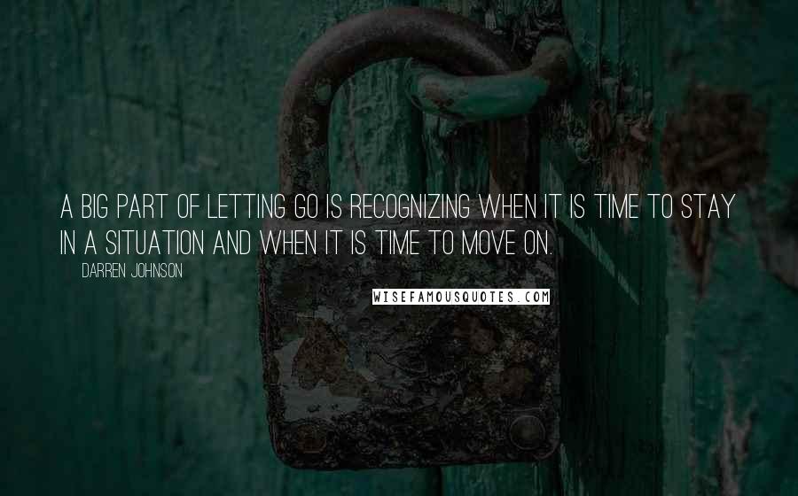 Darren Johnson Quotes: A big part of letting go is recognizing when it is time to stay in a situation and when it is time to move on.