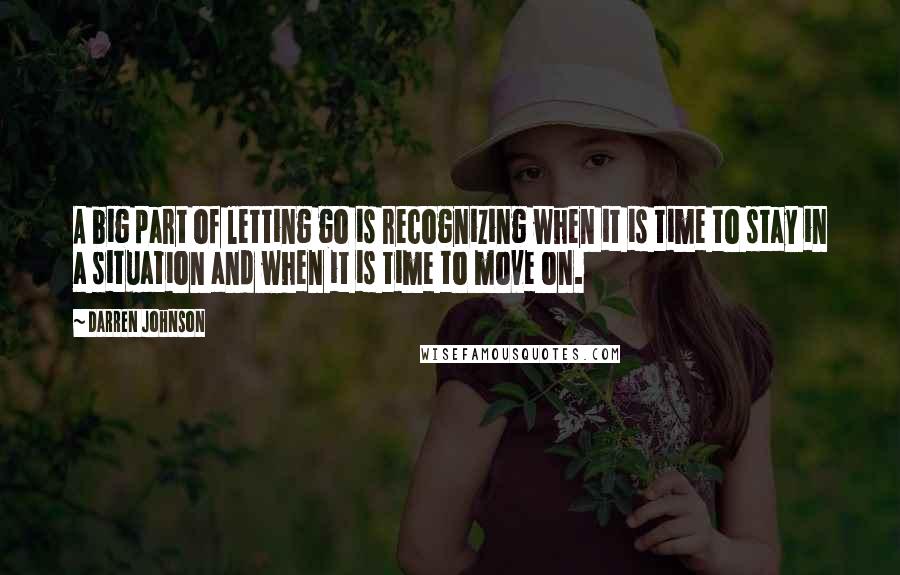 Darren Johnson Quotes: A big part of letting go is recognizing when it is time to stay in a situation and when it is time to move on.