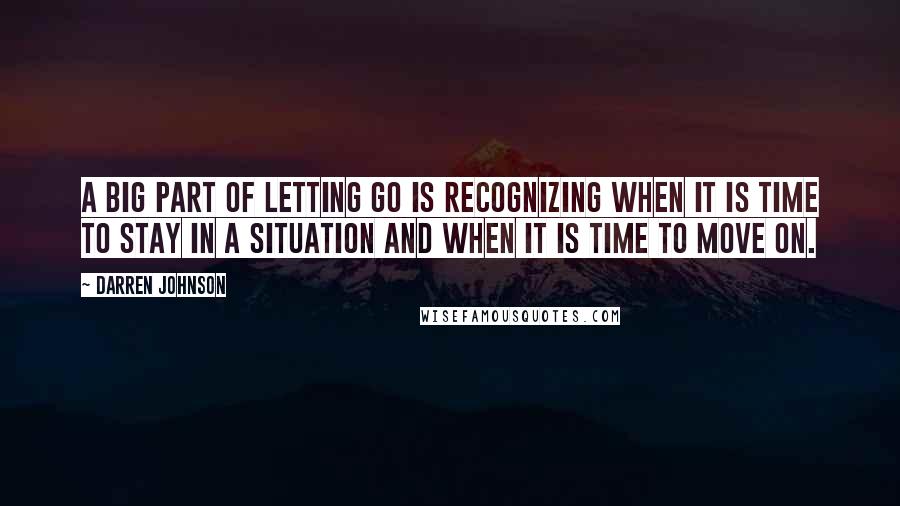 Darren Johnson Quotes: A big part of letting go is recognizing when it is time to stay in a situation and when it is time to move on.