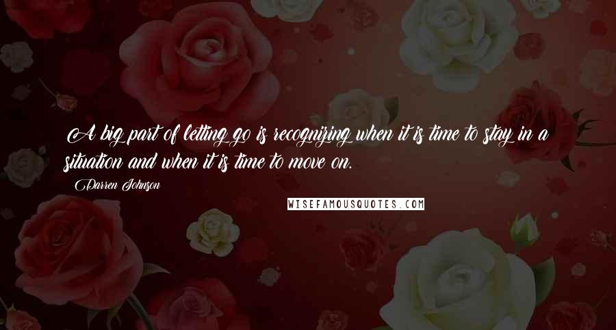 Darren Johnson Quotes: A big part of letting go is recognizing when it is time to stay in a situation and when it is time to move on.