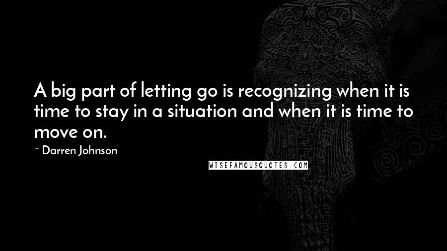 Darren Johnson Quotes: A big part of letting go is recognizing when it is time to stay in a situation and when it is time to move on.