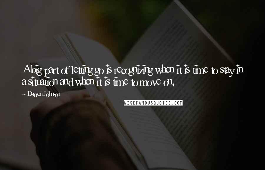 Darren Johnson Quotes: A big part of letting go is recognizing when it is time to stay in a situation and when it is time to move on.