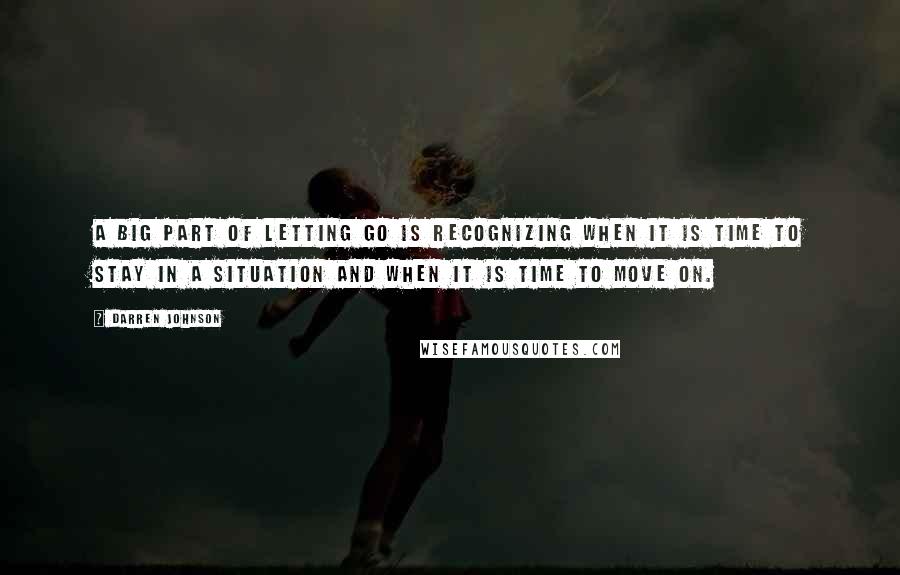 Darren Johnson Quotes: A big part of letting go is recognizing when it is time to stay in a situation and when it is time to move on.