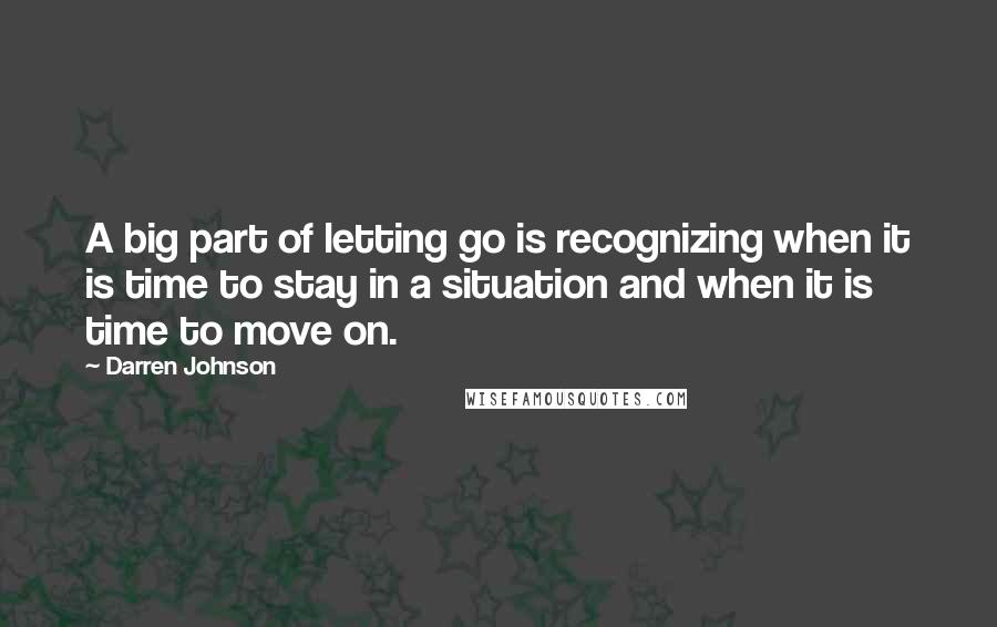 Darren Johnson Quotes: A big part of letting go is recognizing when it is time to stay in a situation and when it is time to move on.