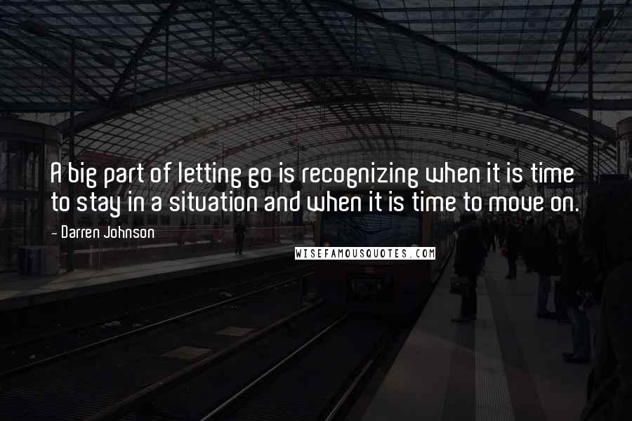 Darren Johnson Quotes: A big part of letting go is recognizing when it is time to stay in a situation and when it is time to move on.