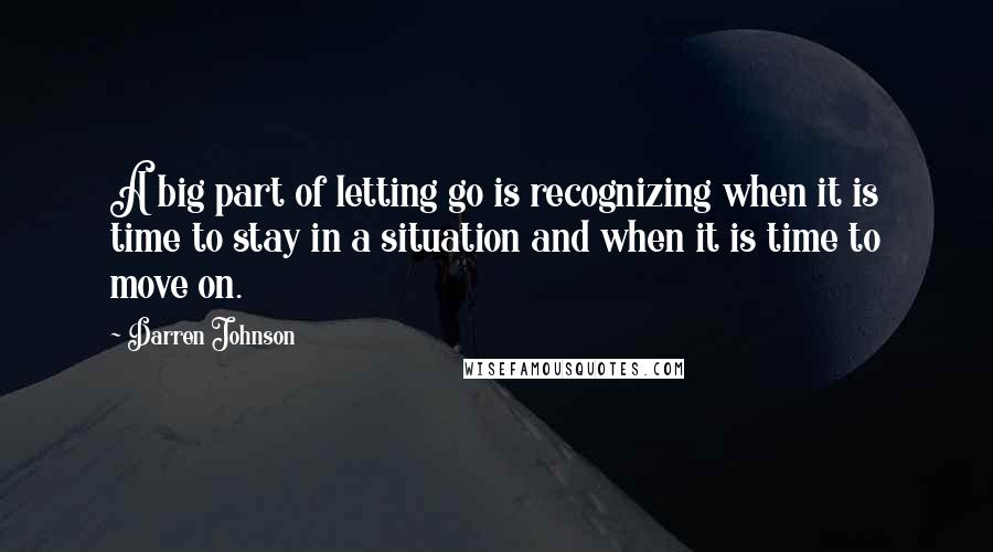 Darren Johnson Quotes: A big part of letting go is recognizing when it is time to stay in a situation and when it is time to move on.
